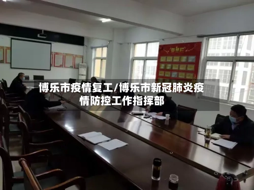 博乐市疫情复工/博乐市新冠肺炎疫情防控工作指挥部-第2张图片