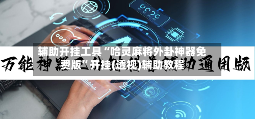 辅助开挂工具“哈灵麻将外卦神器免费版”开挂(透视)辅助教程-第2张图片