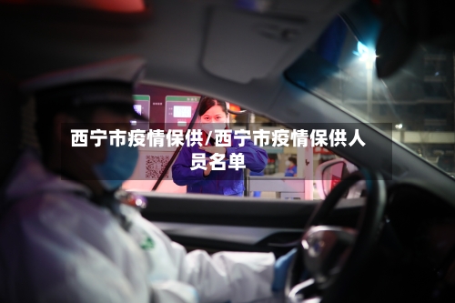 西宁市疫情保供/西宁市疫情保供人员名单-第2张图片