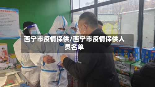 西宁市疫情保供/西宁市疫情保供人员名单-第1张图片