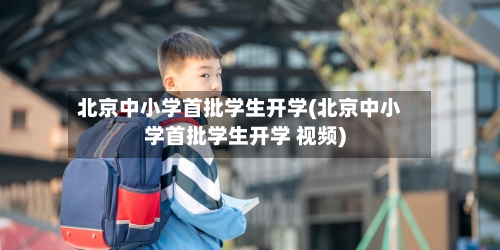 北京中小学首批学生开学(北京中小学首批学生开学 视频)-第1张图片