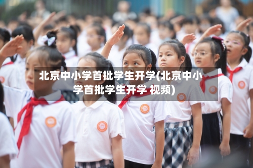 北京中小学首批学生开学(北京中小学首批学生开学 视频)-第2张图片