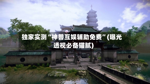 独家实测“神兽互娱辅助免费”(曝光透视必备猫腻)-第2张图片