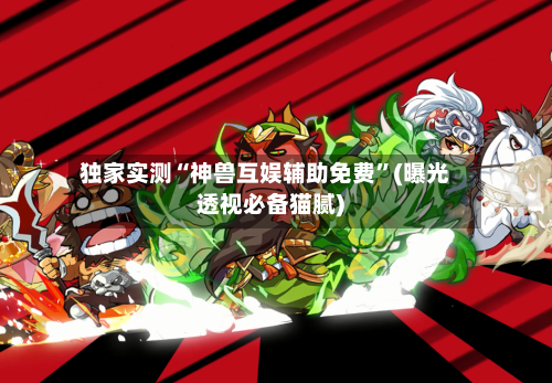 独家实测“神兽互娱辅助免费”(曝光透视必备猫腻)-第3张图片