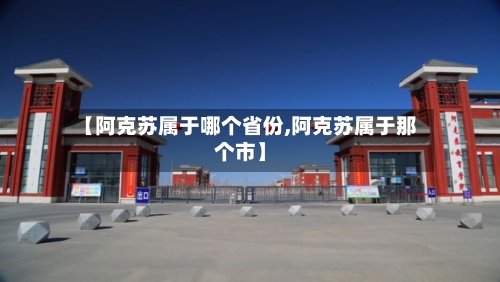 【阿克苏属于哪个省份,阿克苏属于那个市】-第1张图片