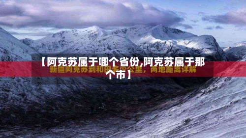 【阿克苏属于哪个省份,阿克苏属于那个市】-第2张图片