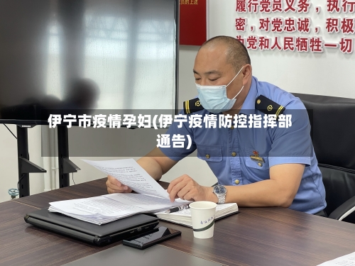 伊宁市疫情孕妇(伊宁疫情防控指挥部通告)-第1张图片