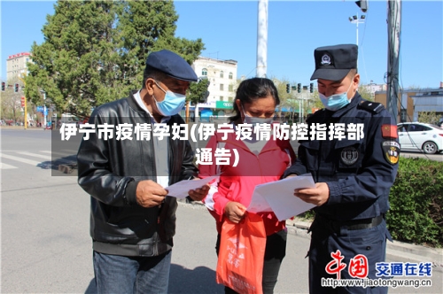 伊宁市疫情孕妇(伊宁疫情防控指挥部通告)-第2张图片