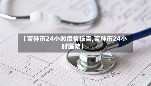 【吉林市24小时疫情报告,吉林市24小时医院】-第3张图片