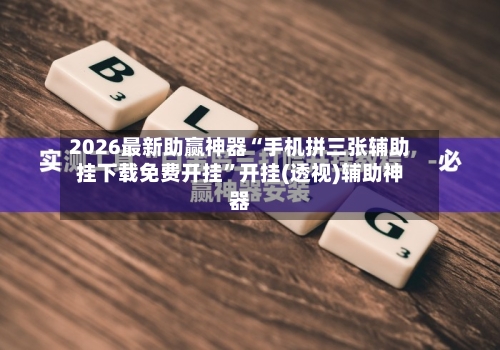 2026最新助赢神器“手机拼三张辅助挂下载免费开挂”开挂(透视)辅助神器-第2张图片