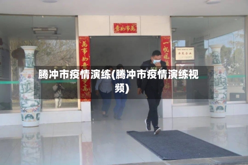 腾冲市疫情演练(腾冲市疫情演练视频)-第2张图片