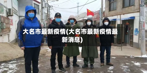 大名市最新疫情(大名市最新疫情最新消息)-第3张图片
