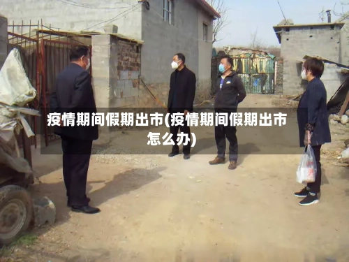 疫情期间假期出市(疫情期间假期出市怎么办)-第3张图片