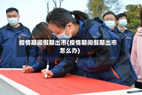 疫情期间假期出市(疫情期间假期出市怎么办)-第1张图片