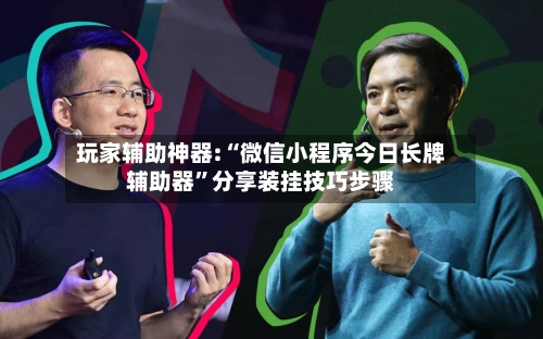 玩家辅助神器:“微信小程序今日长牌辅助器	”分享装挂技巧步骤-第2张图片