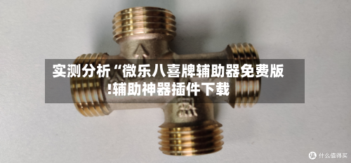 实测分析“微乐八喜牌辅助器免费版!辅助神器插件下载-第2张图片