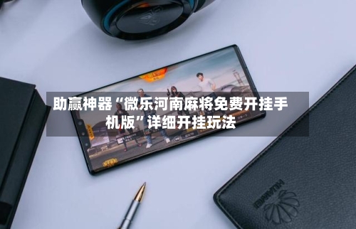 助赢神器“微乐河南麻将免费开挂手机版	”详细开挂玩法-第2张图片