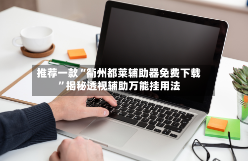 推荐一款“衢州都莱辅助器免费下载”揭秘透视辅助万能挂用法-第2张图片
