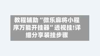 教程辅助“微乐麻将小程序万能开挂器”透视挂!详细分享装挂步骤-第2张图片