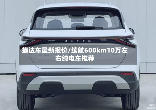 捷达车最新报价/续航600km10万左右纯电车推荐-第1张图片