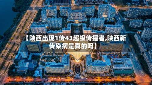 【陕西出现1传43超级传播者,陕西新传染病是真的吗】-第1张图片