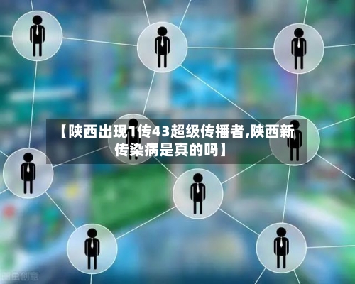 【陕西出现1传43超级传播者,陕西新传染病是真的吗】-第3张图片