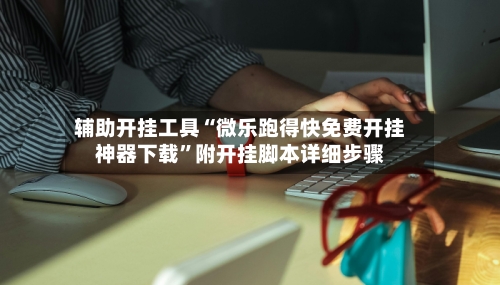 辅助开挂工具“微乐跑得快免费开挂神器下载	”附开挂脚本详细步骤-第1张图片