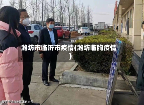 潍坊市临沂市疫情(潍坊临朐疫情)-第1张图片