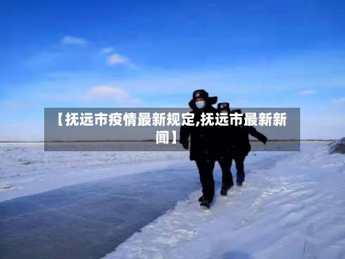 【抚远市疫情最新规定,抚远市最新新闻】-第1张图片
