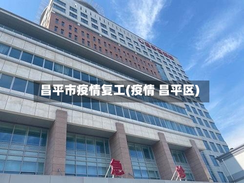 昌平市疫情复工(疫情 昌平区)-第3张图片