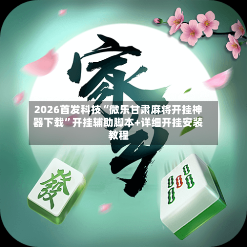 2026首发科技“微乐甘肃麻将开挂神器下载”开挂辅助脚本+详细开挂安装教程-第2张图片