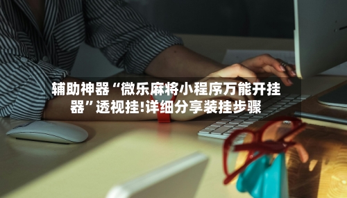辅助神器“微乐麻将小程序万能开挂器	”透视挂!详细分享装挂步骤-第1张图片