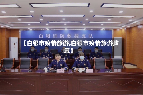 【白银市疫情旅游,白银市疫情旅游政策】-第1张图片