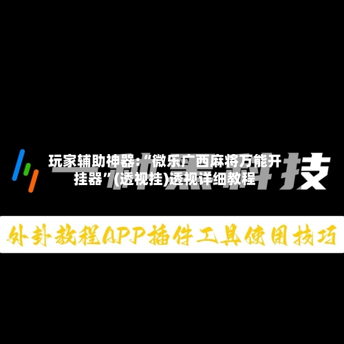 玩家辅助神器:“微乐广西麻将万能开挂器”(透视挂)透视详细教程-第1张图片