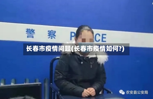 长春市疫情问题(长春市疫情如何?)-第2张图片