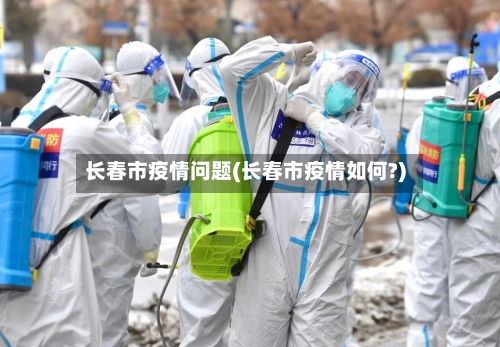 长春市疫情问题(长春市疫情如何?)-第1张图片