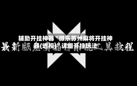 辅助开挂神器“微乐苏州麻将开挂神器(透视)”详细开挂玩法-第1张图片