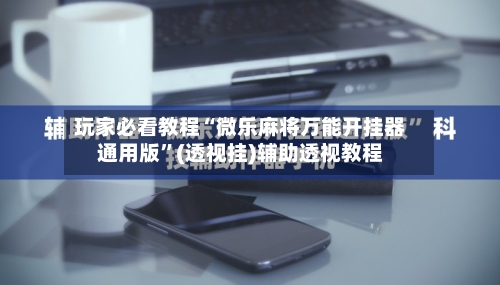 玩家必看教程“微乐麻将万能开挂器通用版”(透视挂)辅助透视教程-第3张图片