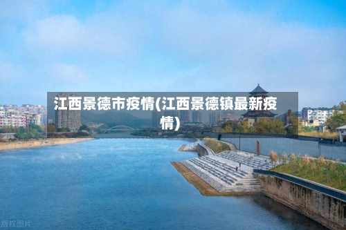 江西景德市疫情(江西景德镇最新疫情)-第1张图片