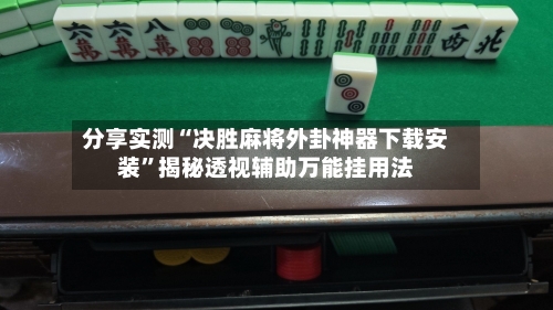 分享实测“决胜麻将外卦神器下载安装”揭秘透视辅助万能挂用法-第3张图片