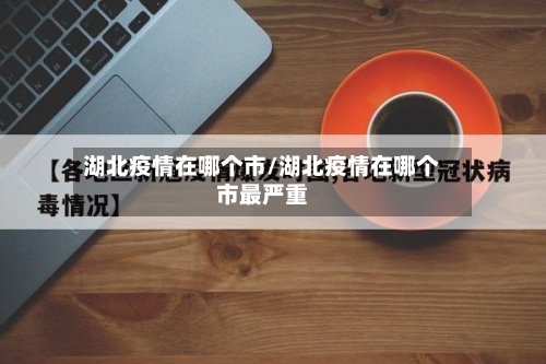 湖北疫情在哪个市/湖北疫情在哪个市最严重-第3张图片