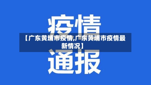 【广东黄埔市疫情,广东黄埔市疫情最新情况】-第3张图片