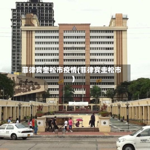 菲律宾奎松市疫情(菲律宾圭松市)-第1张图片