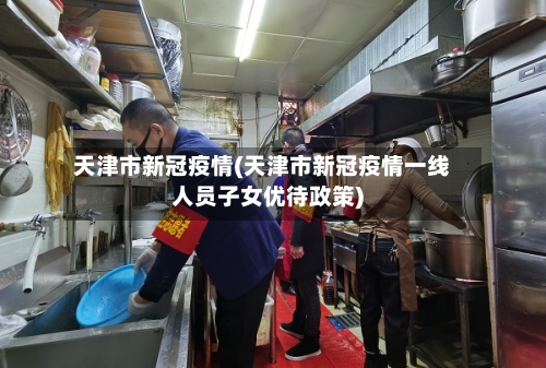 天津市新冠疫情(天津市新冠疫情一线人员子女优待政策)-第1张图片