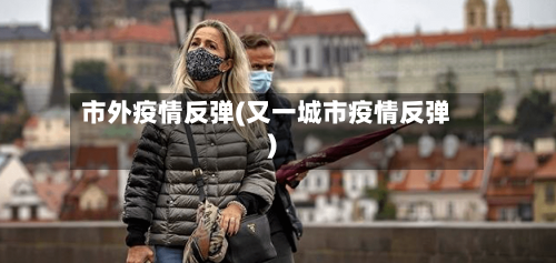 市外疫情反弹(又一城市疫情反弹)-第2张图片