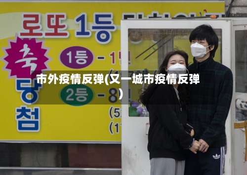 市外疫情反弹(又一城市疫情反弹)-第1张图片