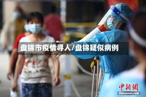 盘锦市疫情寻人/盘锦疑似病例-第1张图片