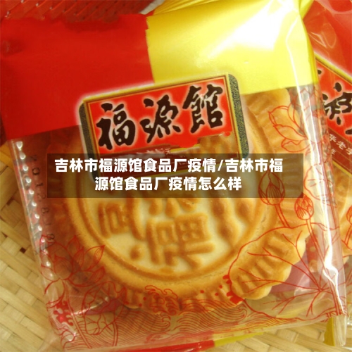吉林市福源馆食品厂疫情/吉林市福源馆食品厂疫情怎么样-第2张图片