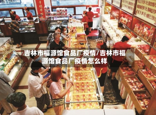 吉林市福源馆食品厂疫情/吉林市福源馆食品厂疫情怎么样-第1张图片