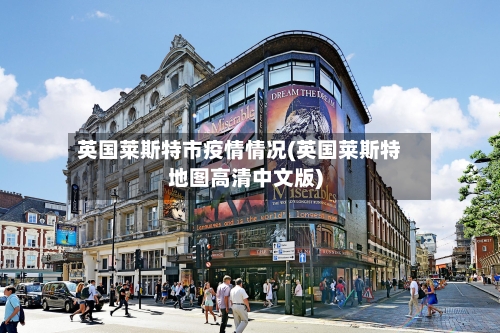 英国莱斯特市疫情情况(英国莱斯特地图高清中文版)-第1张图片